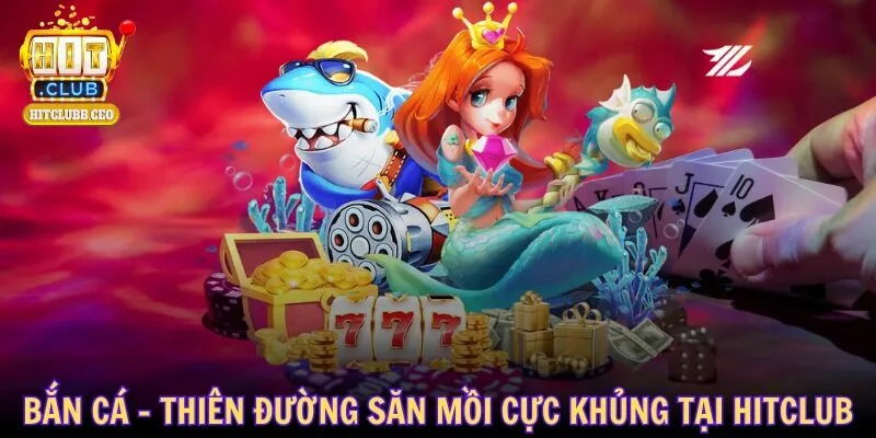 Bắn cá - Thiên đường săn mồi cực khủng tại HITCLUB
